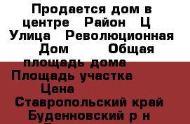 Продается дом в центре › Район ­ Ц › Улица ­ Революционная › Дом ­ 73 › Общая площадь дома ­ 80 › Площадь участка ­ 300 › Цена ­ 2 000 000 - Ставропольский край, Буденновский р-н, Буденновск г. Недвижимость » Дома, коттеджи, дачи продажа   